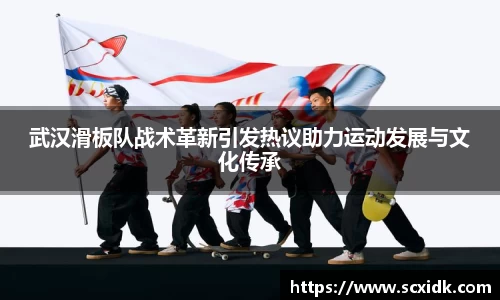 武汉滑板队战术革新引发热议助力运动发展与文化传承