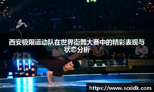西安极限运动队在世界街舞大赛中的精彩表现与状态分析