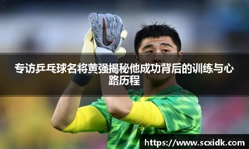 专访乒乓球名将黄强揭秘他成功背后的训练与心路历程