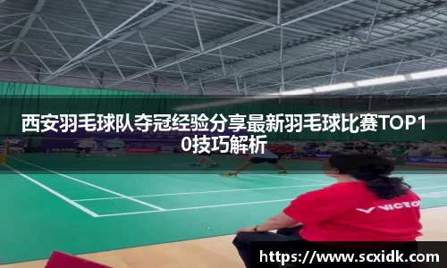 西安羽毛球队夺冠经验分享最新羽毛球比赛TOP10技巧解析