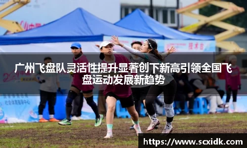 广州飞盘队灵活性提升显著创下新高引领全国飞盘运动发展新趋势